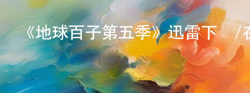 曾思偉的動漫綜藝大全,《地球百子第五季》迅雷下載/在線觀看-魔幻科幻-美劇天堂